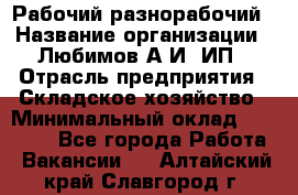 Рабочий-разнорабочий › Название организации ­ Любимов А.И, ИП › Отрасль предприятия ­ Складское хозяйство › Минимальный оклад ­ 35 000 - Все города Работа » Вакансии   . Алтайский край,Славгород г.